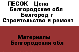 ПЕСОК › Цена ­ 3 000 - Белгородская обл., Белгород г. Строительство и ремонт » Материалы   . Белгородская обл.